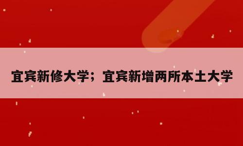 宜宾新修大学；宜宾新增两所本土大学