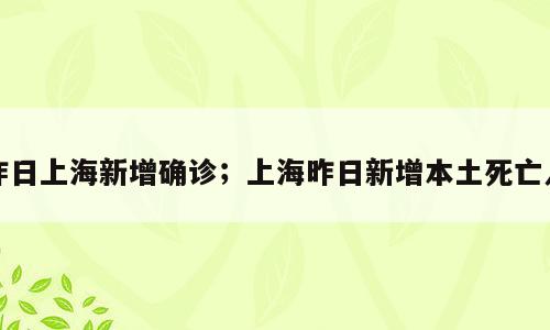 昨日上海新增确诊；上海昨日新增本土死亡人