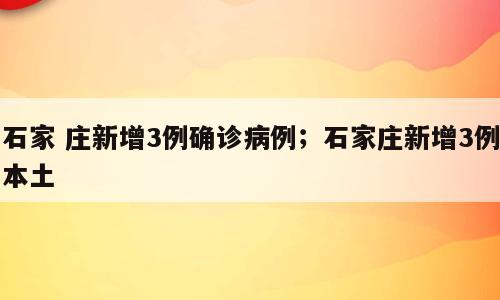 石家 庄新增3例确诊病例；石家庄新增3例本土