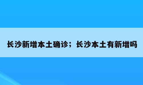 长沙新增本土确诊；长沙本土有新增吗