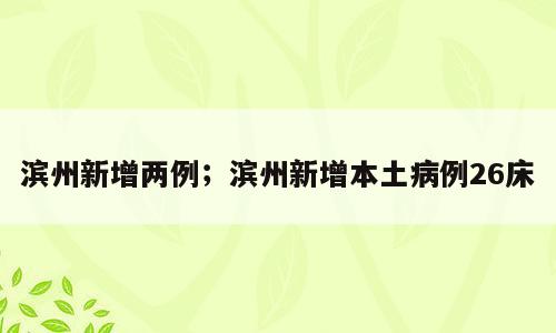 滨州新增两例；滨州新增本土病例26床
