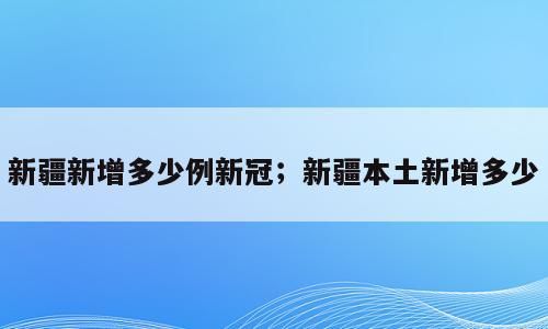 新疆新增多少例新冠；新疆本土新增多少