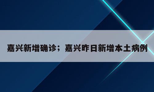 嘉兴新增确诊；嘉兴昨日新增本土病例