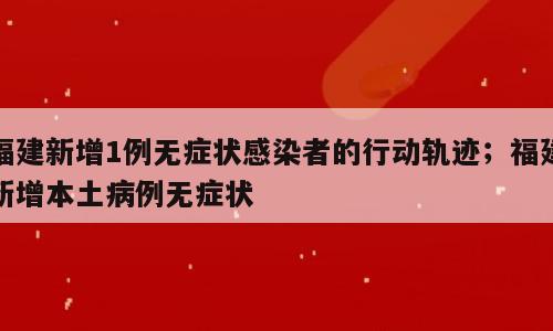 福建新增1例无症状感染者的行动轨迹；福建新增本土病例无症状