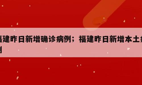 福建昨日新增确诊病例；福建昨日新增本土病例