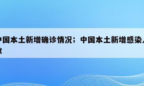 中国本土新增确诊情况；中国本土新增感染人数