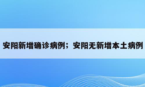 安阳新增确诊病例；安阳无新增本土病例