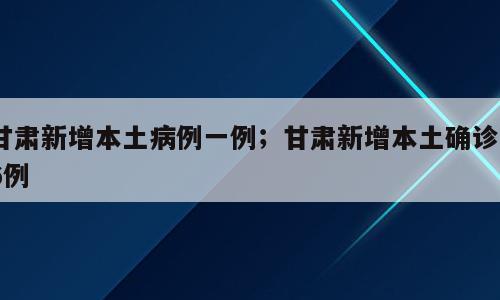 甘肃新增本土病例一例；甘肃新增本土确诊66例