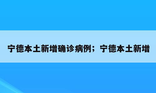 宁德本土新增确诊病例；宁德本土新增