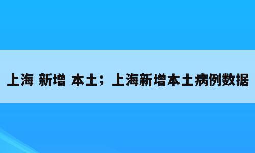 上海 新增 本土；上海新增本土病例数据