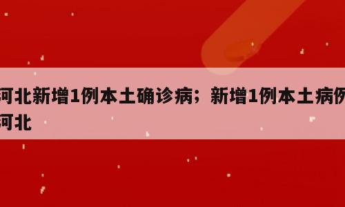 河北新增1例本土确诊病；新增1例本土病例河北