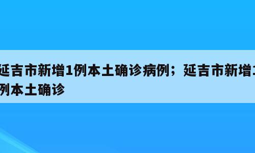 延吉市新增1例本土确诊病例；延吉市新增1例本土确诊