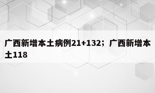 广西新增本土病例21+132；广西新增本土118