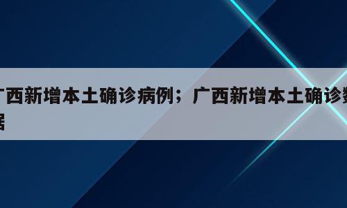 广西新增本土确诊病例；广西新增本土确诊数据