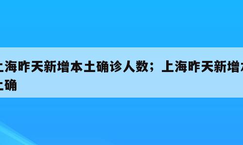 上海昨天新增本土确诊人数；上海昨天新增本土确