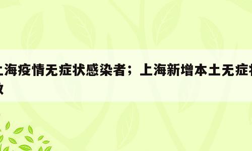 上海疫情无症状感染者；上海新增本土无症状数