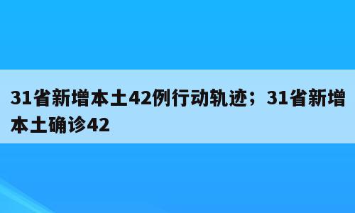 31省新增本土42例行动轨迹；31省新增本土确诊42