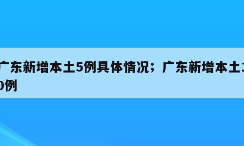 广东新增本土5例具体情况；广东新增本土10例