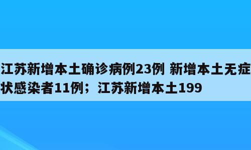 江苏新增本土确诊病例23例 新增本土无症状感染者11例；江苏新增本土199