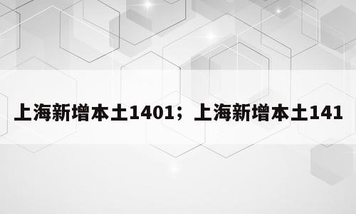 上海新增本土1401；上海新增本土141