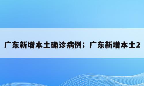 广东新增本土确诊病例；广东新增本土2