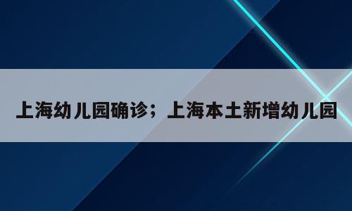 上海幼儿园确诊；上海本土新增幼儿园
