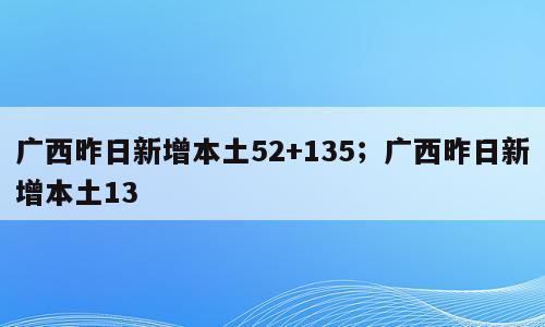 广西昨日新增本土52+135；广西昨日新增本土13