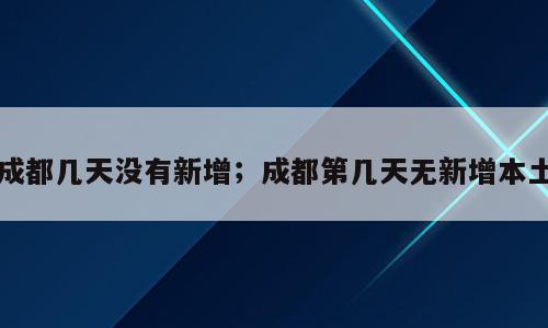 成都几天没有新增；成都第几天无新增本土