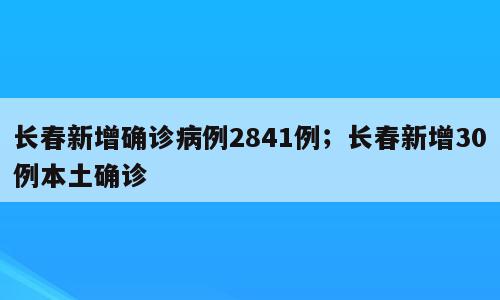 长春新增确诊病例2841例；长春新增30例本土确诊
