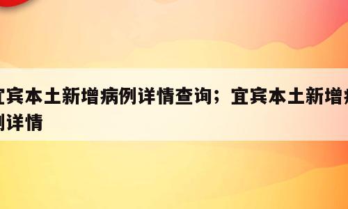 宜宾本土新增病例详情查询；宜宾本土新增病例详情