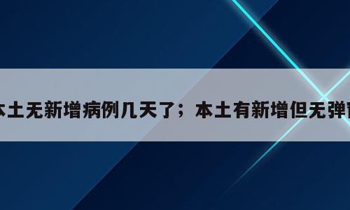 本土无新增病例几天了；本土有新增但无弹窗