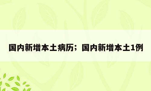 国内新增本土病历；国内新增本土1例