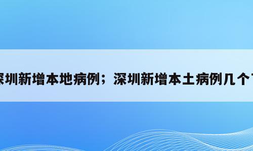 深圳新增本地病例；深圳新增本土病例几个了