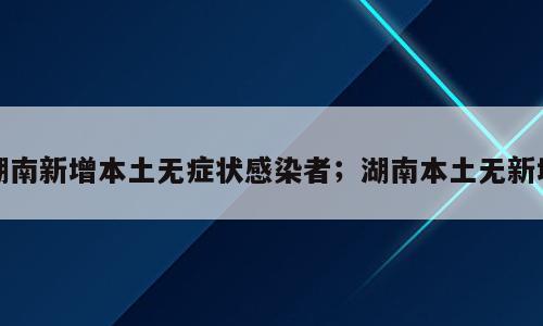 湖南新增本土无症状感染者；湖南本土无新增