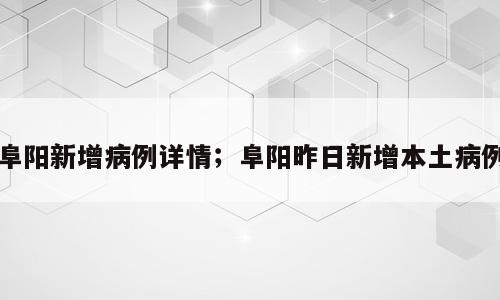 阜阳新增病例详情；阜阳昨日新增本土病例