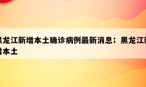 黑龙江新增本土确诊病例最新消息；黑龙江新增本土