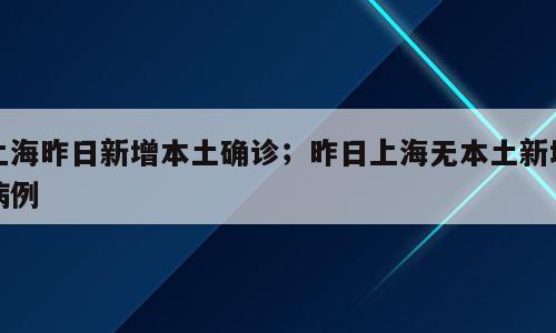 上海昨日新增本土确诊；昨日上海无本土新增病例