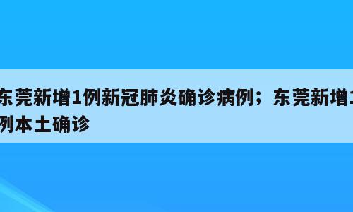 东莞新增1例新冠肺炎确诊病例；东莞新增1例本土确诊