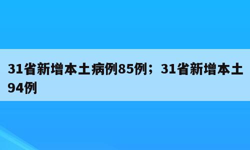 31省新增本土病例85例；31省新增本土94例