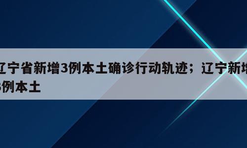 辽宁省新增3例本土确诊行动轨迹；辽宁新增3例本土