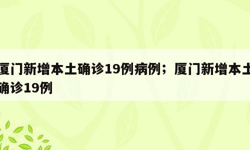 厦门新增本土确诊19例病例；厦门新增本土确诊19例