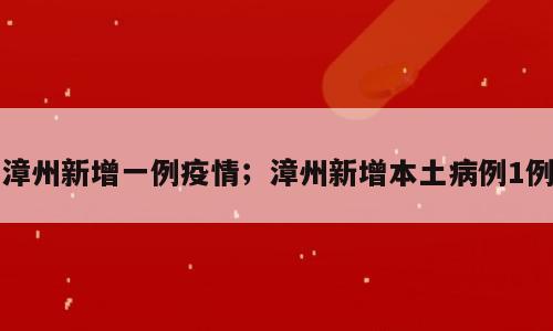 漳州新增一例疫情；漳州新增本土病例1例