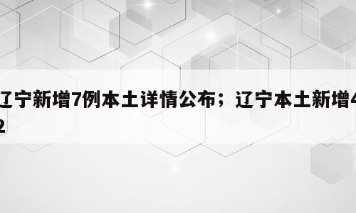辽宁新增7例本土详情公布；辽宁本土新增42