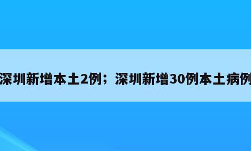 深圳新增本土2例；深圳新增30例本土病例