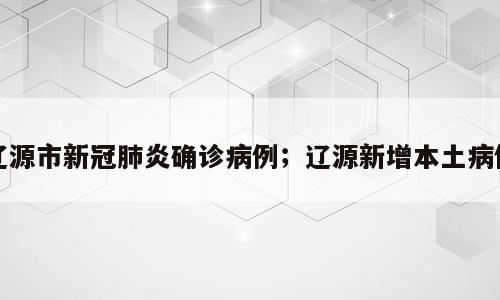 辽源市新冠肺炎确诊病例；辽源新增本土病例