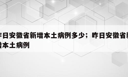 昨日安徽省新增本土病例多少；昨日安徽省新增本土病例