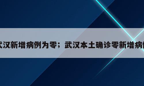 武汉新增病例为零；武汉本土确诊零新增病例
