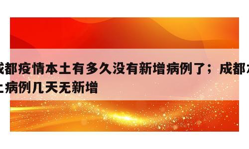 成都疫情本土有多久没有新增病例了；成都本土病例几天无新增