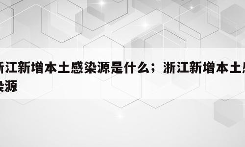 浙江新增本土感染源是什么；浙江新增本土感染源