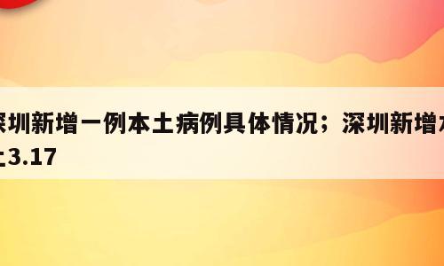 深圳新增一例本土病例具体情况；深圳新增本土3.17